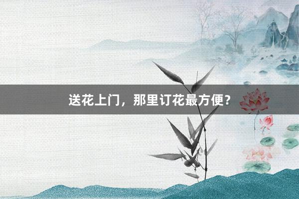 送花上门，那里订花最方便？